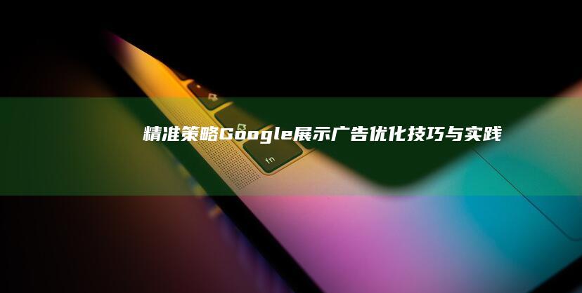 精准策略：Google展示广告优化技巧与实践