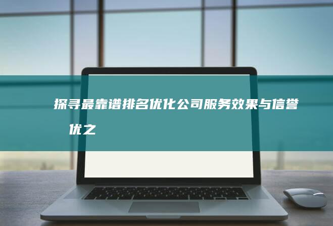 探寻最靠谱排名优化公司：服务效果与信誉双优之选