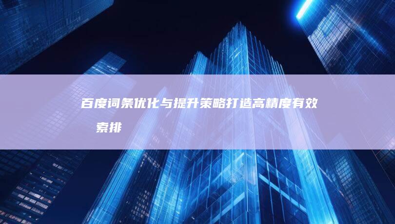 百度词条优化与提升策略：打造高精度有效搜索排名