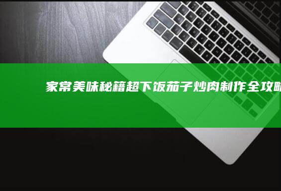 家常美味秘籍：超下饭茄子炒肉制作全攻略